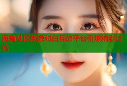 海角社区刺激对白互动平台引爆精彩讨论