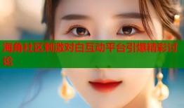 海角社区刺激对白互动平台引爆精彩讨论