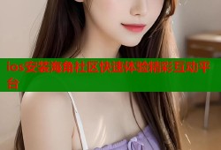 ios安装海角社区快速体验精彩互动平台
