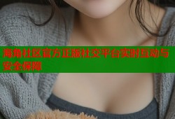 海角社区官方正版社交平台实时互动与安全保障