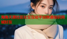 海角天涯社区社交互动平台快速结识同城好友