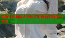 海角社区新闻大事记实时更新掌握热点资讯