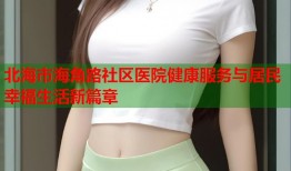 北海市海角路社区医院健康服务与居民幸福生活新篇章