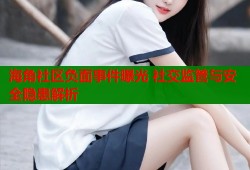 海角社区负面事件曝光 社交监管与安全隐患解析