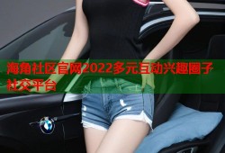 海角社区官网2022多元互动兴趣圈子社交平台