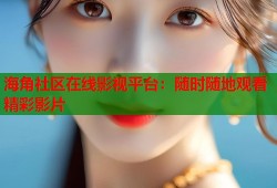 海角社区在线影视平台：随时随地观看精彩影片
