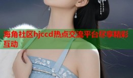 海角社区hjccd热点交流平台尽享精彩互动