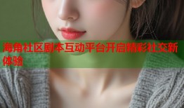 海角社区剧本互动平台开启精彩社交新体验
