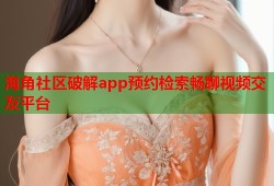 海角社区破解app预约检索畅聊视频交友平台