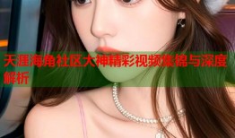 天涯海角社区大神精彩视频集锦与深度解析