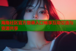 海角社区官方登录入口畅享互动交流与资源共享
