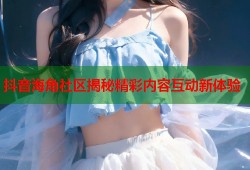抖音海角社区揭秘精彩内容互动新体验