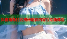 抖音海角社区揭秘精彩内容互动新体验