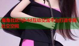 海角社区hjb4d互动交流平台打造专属社交空间