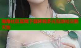 海角社区官网下载体验多元互动社交新天地