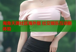 海角天涯社区海外版 社交娱乐互动新体验