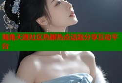 海角天涯社区热聊热点话题分享互动平台