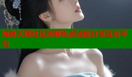 海角天涯社区热聊热点话题分享互动平台