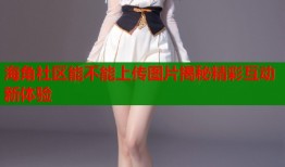 海角社区能不能上传图片揭秘精彩互动新体验