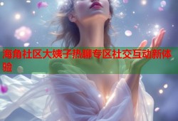海角社区大姨子热聊专区社交互动新体验
