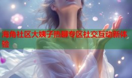 海角社区大姨子热聊专区社交互动新体验