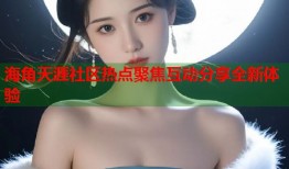 海角天涯社区热点聚焦互动分享全新体验