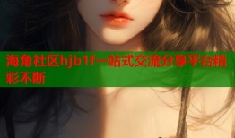 海角社区hjb1f一站式交流分享平台精彩不断