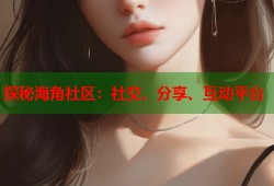 探秘海角社区：社交、分享、互动平台