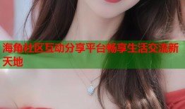 海角社区互动分享平台畅享生活交流新天地
