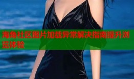 海角社区图片加载异常解决指南提升浏览体验