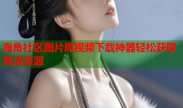 海角社区图片库视频下载神器轻松获取高清资源