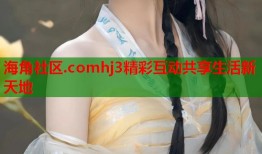 海角社区.comhj3精彩互动共享生活新天地
