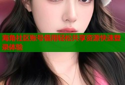 海角社区账号借用轻松共享资源快速登录体验