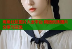 海角社区图片大全平台 精选优质图片分享与交流