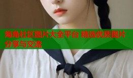 海角社区图片大全平台 精选优质图片分享与交流