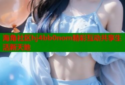 海角社区hj4bb0nom精彩互动共享生活新天地