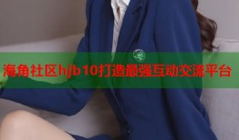 海角社区hjb10打造最强互动交流平台