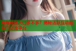 海角社区人口多不多？揭秘活跃互动的热门交流平台