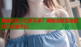 海角社区人口多不多？揭秘活跃互动的热门交流平台