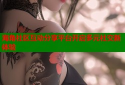 海角社区互动分享平台开启多元社交新体验