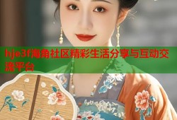 hje3f海角社区精彩生活分享与互动交流平台