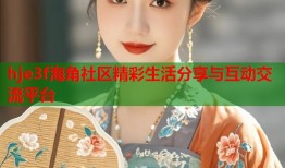 hje3f海角社区精彩生活分享与互动交流平台