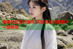 海角社区官方首页 实时互动兴趣圈子一站体验
