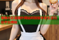 海角社区是国外网站吗智能本地生活互动平台揭秘