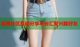 海角社区互动分享平台汇聚兴趣好友