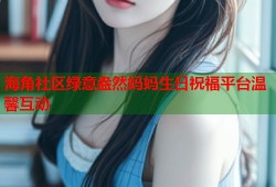 海角社区绿意盎然妈妈生日祝福平台温馨互动