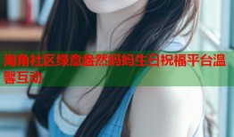 海角社区绿意盎然妈妈生日祝福平台温馨互动