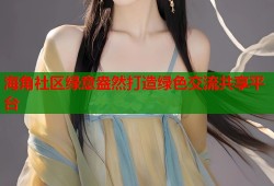 海角社区绿意盎然打造绿色交流共享平台
