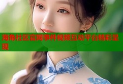 海角社区官网事件视频互动平台精彩呈现