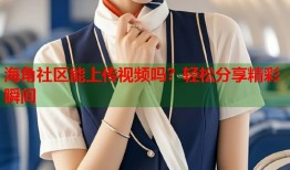海角社区能上传视频吗？轻松分享精彩瞬间